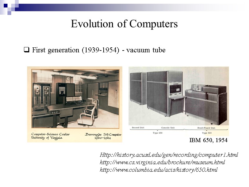 Evolution of Computers Http://history.acusd.edu/gen/recording/computer1.html http://www.cs.virginia.edu/brochure/museum.html http://www.columbia.edu/acis/history/650.html  First generation (1939-1954) - vacuum tube 